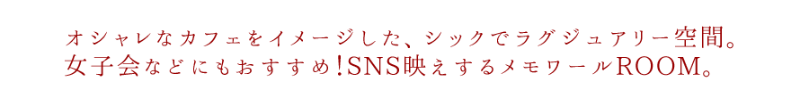 オシャレなカフェをイメージした、シックでラグジュアリー空間。女子会などにもおすすめ！SNS映えするメモワールROOM。